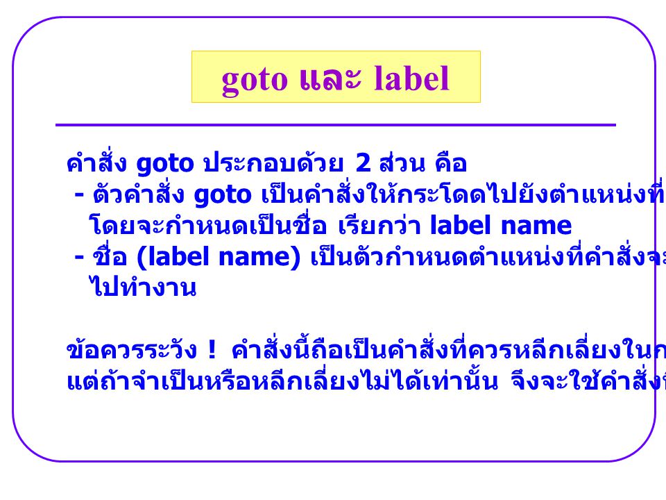 คำสั่ง goto ประกอบด้วย 2 ส่วน คือ - ตัวคำสั่ง goto เป็นคำสั่งให้กระโดดไปยังตำแหน่งที่กำหนด โดยจะกำหนดเป็นชื่อ เรียกว่า label name - ชื่อ (label name) เป็นตัวกำหนดตำแหน่งที่คำสั่งจะกระโดด ไปทำงาน ข้อควรระวัง .