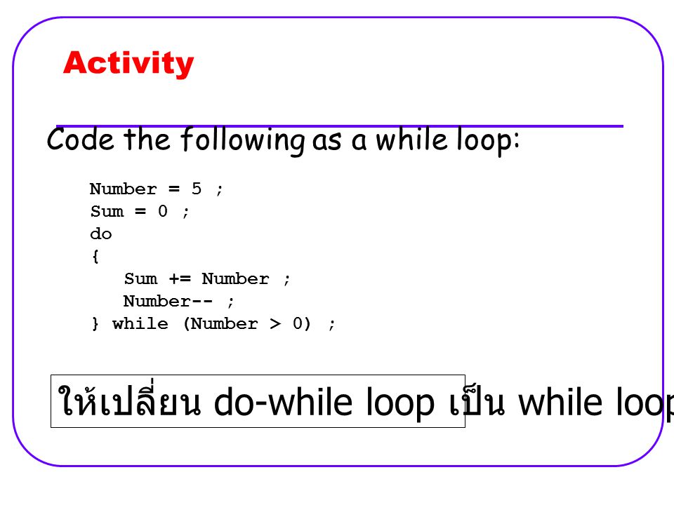 Activity Number = 5 ; Sum = 0 ; do { Sum += Number ; Number-- ; } while (Number > 0) ; Code the following as a while loop: ให้เปลี่ยน do-while loop เป็น while loop