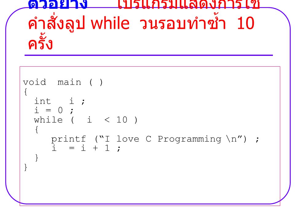 void main ( ) { int i ; i = 0 ; while ( i < 10 ) { printf ( I love C Programming \n ) ; i = i + 1 ; } ตัวอย่าง โปรแกรมแสดงการใช้ คำสั่งลูป while วนรอบทำซ้ำ 10 ครั้ง