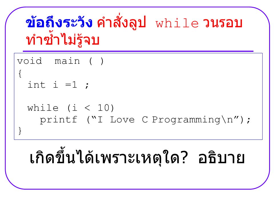 void main ( ) { int i =1 ; while (i < 10) printf ( I Love C Programming\n ); } ข้อถึงระวัง คำสั่งลูป while วนรอบ ทำซ้ำไม่รู้จบ เกิดขึ้นได้เพราะเหตุใด .