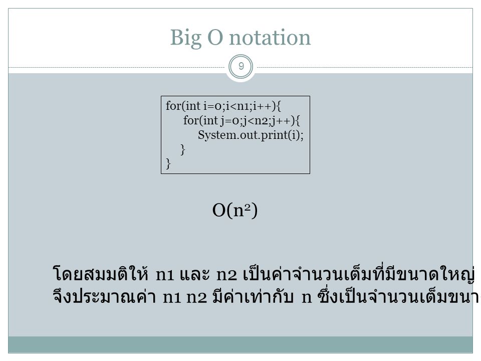 Big O notation 9 for(int i=0;i<n1;i++){ for(int j=0;j<n2;j++){ System.out.print(i); } O(n 2 ) โดยสมมติให้ n1 และ n2 เป็นค่าจำนวนเต็มที่มีขนาดใหญ่ จึงประมาณค่า n1 n2 มีค่าเท่ากับ n ซึ่งเป็นจำนวนเต็มขนาดใหญ่เช่นกัน