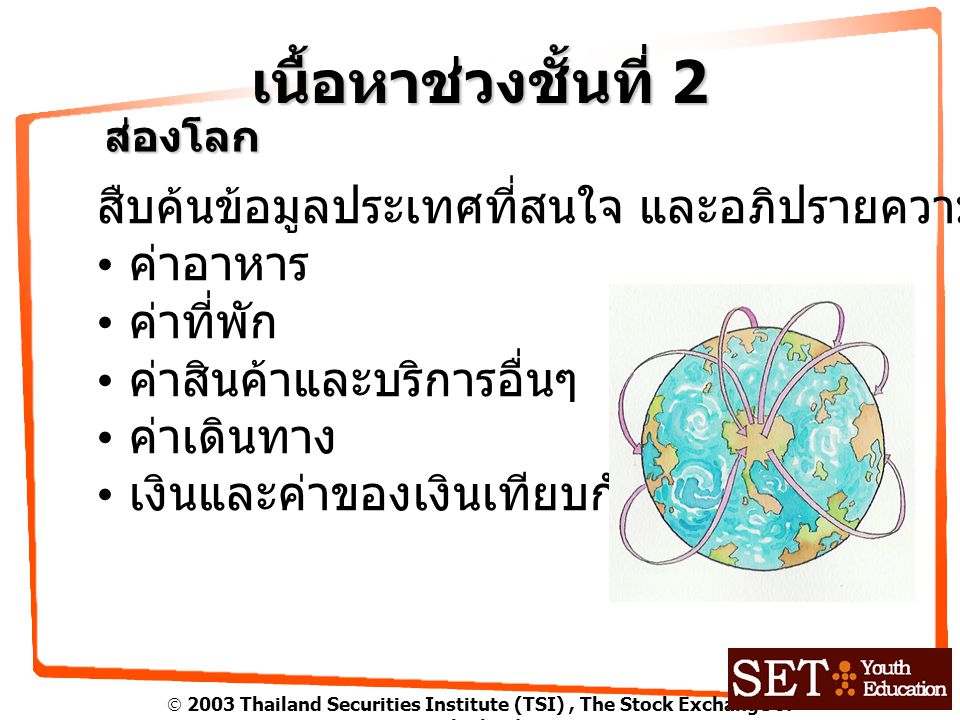  2003 Thailand Securities Institute (TSI), The Stock Exchange of Thailand เนื้อหาช่วงชั้นที่ 2 ส่องโลก สืบค้นข้อมูลประเทศที่สนใจ และอภิปรายความแตกต่าง ค่าอาหาร ค่าที่พัก ค่าสินค้าและบริการอื่นๆ ค่าเดินทาง เงินและค่าของเงินเทียบกับเงินไทย