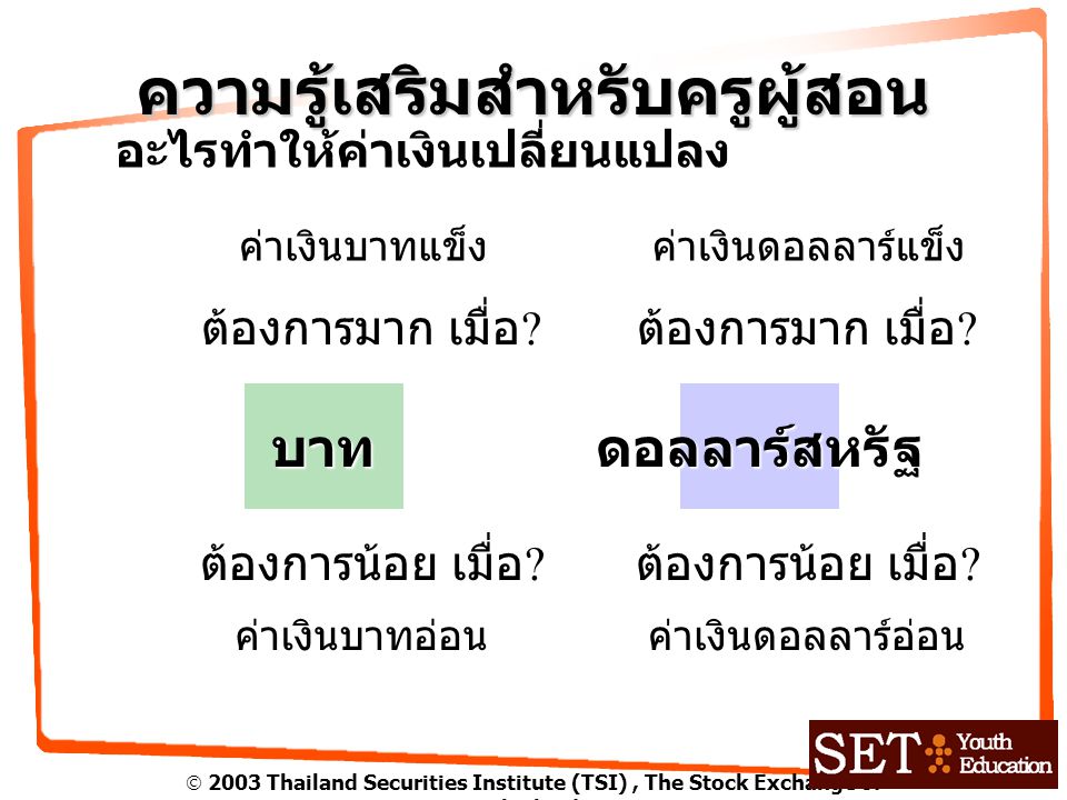  2003 Thailand Securities Institute (TSI), The Stock Exchange of Thailand ความรู้เสริมสำหรับครูผู้สอน อะไรทำให้ค่าเงินเปลี่ยนแปลง บาทดอลลาร์สหรัฐ ต้องการมาก เมื่อ .