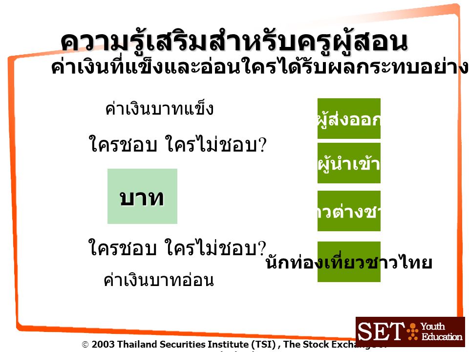  2003 Thailand Securities Institute (TSI), The Stock Exchange of Thailand ความรู้เสริมสำหรับครูผู้สอน ค่าเงินที่แข็งและอ่อนใครได้รับผลกระทบอย่างไร บาท ใครชอบ ใครไม่ชอบ .